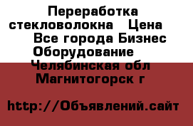 Переработка стекловолокна › Цена ­ 100 - Все города Бизнес » Оборудование   . Челябинская обл.,Магнитогорск г.